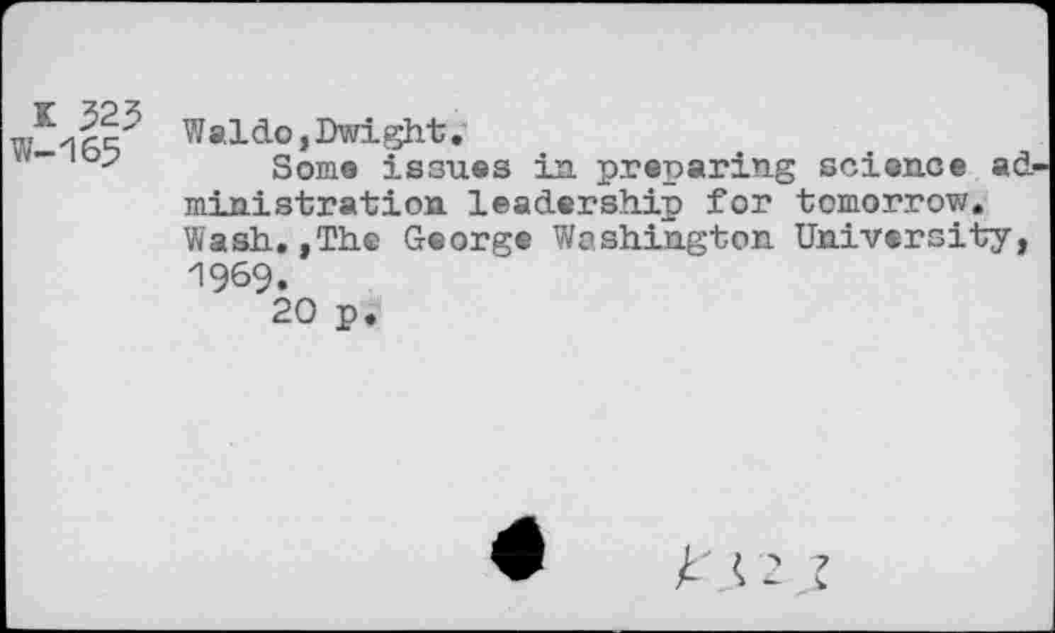 ﻿K 325 w-165
Waldo,Dwight,
Some issues in preparing science administration leadership for tomorrow. Wash.,Th® George Washington University, 1969.
20 p.
À < 2 2